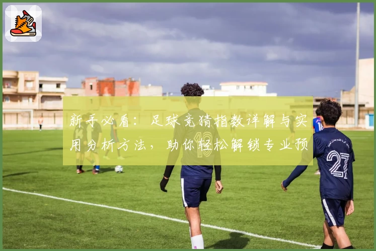 新手必看：足球竞猜指数详解与实用分析方法，助你轻松解锁专业预测技巧