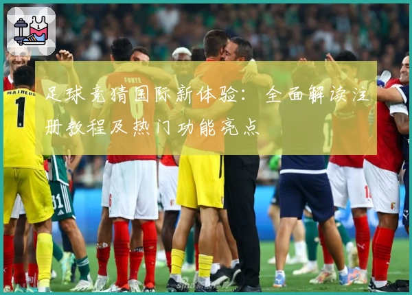 足球竞猜国际新体验：全面解读注册教程及热门功能亮点