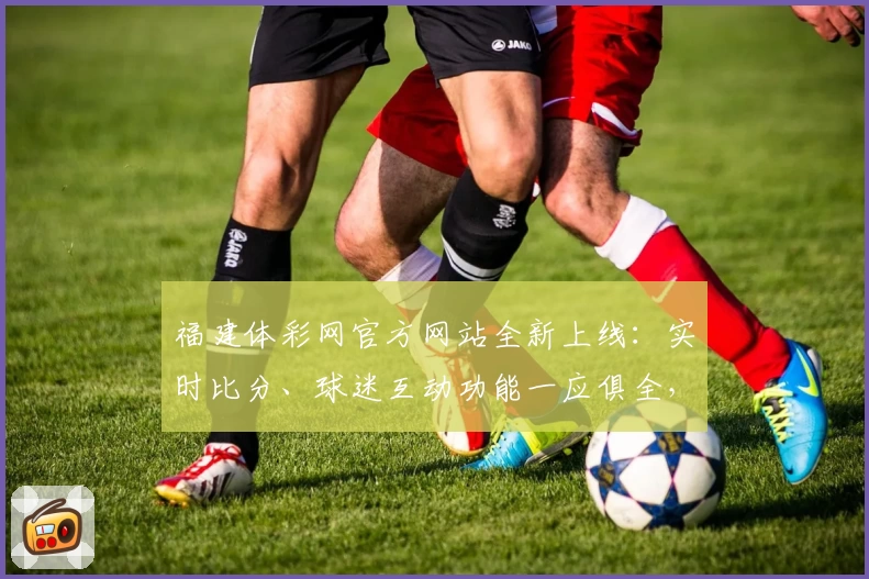 福建体彩网官方网站全新上线：实时比分、球迷互动功能一应俱全，App下载尽享便捷体验