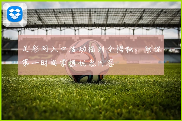 足彩网入口活动福利全揭秘,助你第一时间掌握优惠内容
