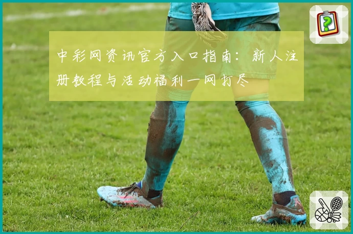 中彩网资讯官方入口指南:新人注册教程与活动福利一网打尽