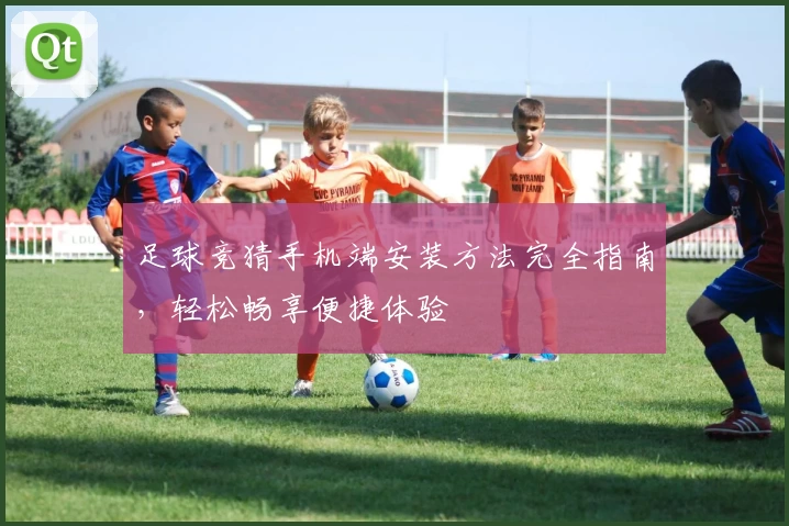足球竞猜手机端安装方法完全指南，轻松畅享便捷体验