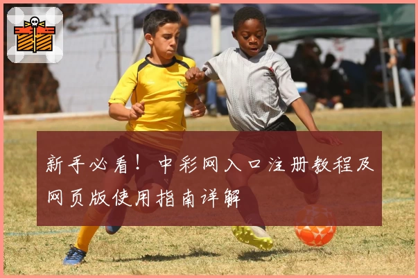 新手必看！中彩网入口注册教程及网页版使用指南详解
