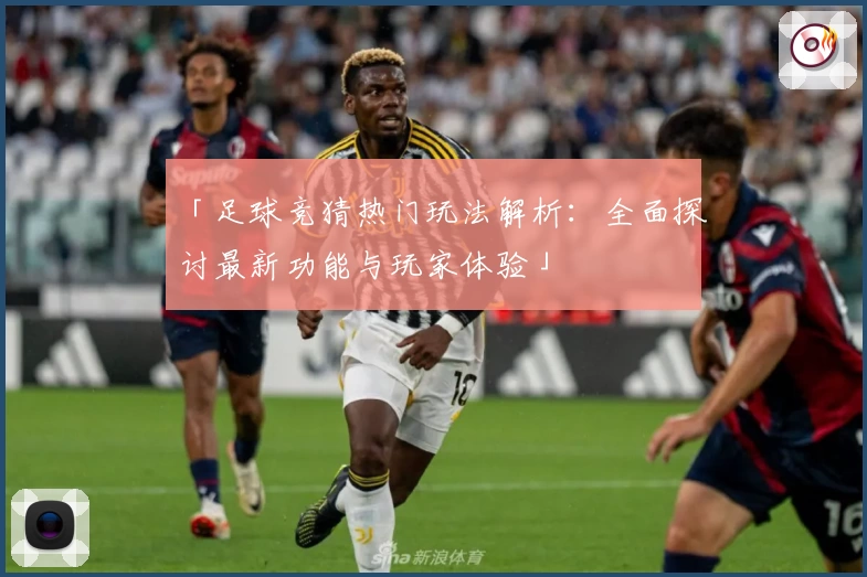「足球竞猜热门玩法解析：全面探讨最新功能与玩家体验」