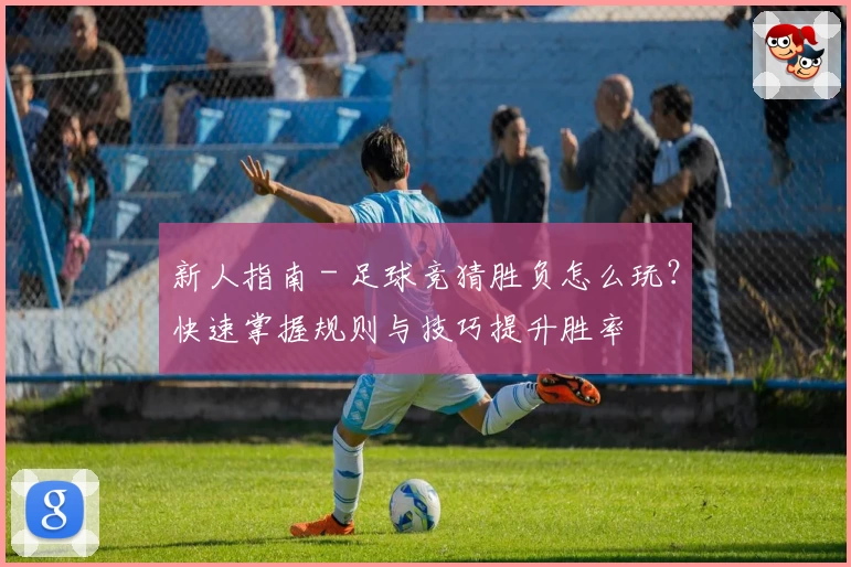 新人指南 - 足球竞猜胜负怎么玩?快速掌握规则与技巧提升胜率
