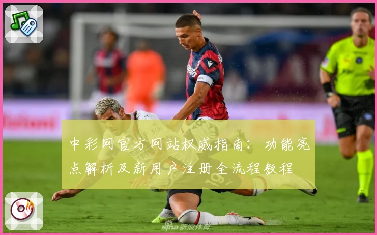 中彩网官方网站权威指南：功能亮点解析及新用户注册全流程教程