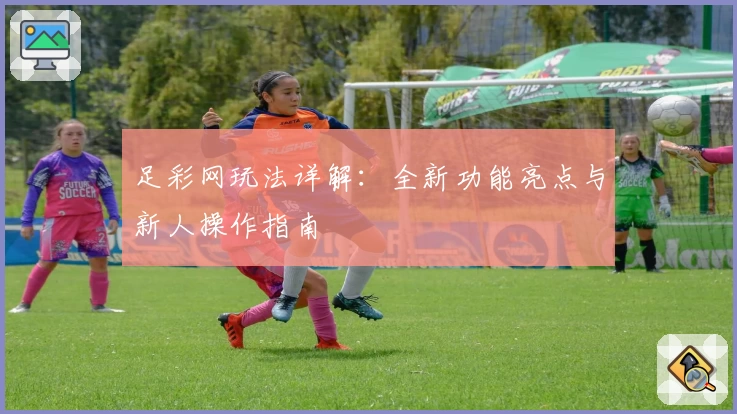 足彩网玩法详解:全新功能亮点与新人操作指南