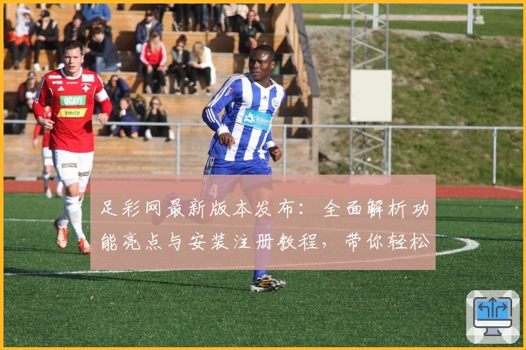 足彩网最新版本发布：全面解析功能亮点与安装注册教程，带你轻松掌握使用技巧