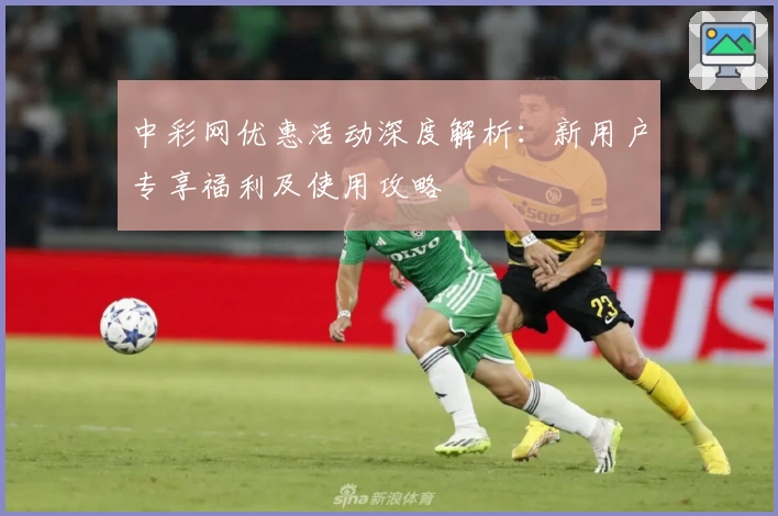 中彩网优惠活动深度解析：新用户专享福利及使用攻略