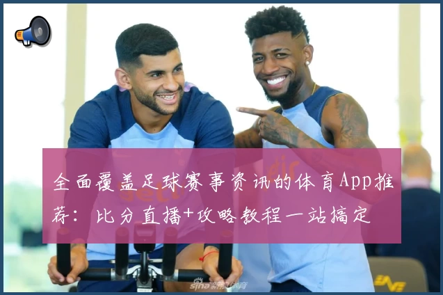 全面覆盖足球赛事资讯的体育App推荐：比分直播+攻略教程一站搞定