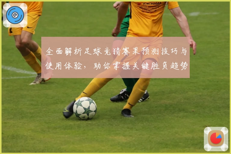 全面解析足球竞猜赛果预测技巧与使用体验，助你掌握关键胜负趋势