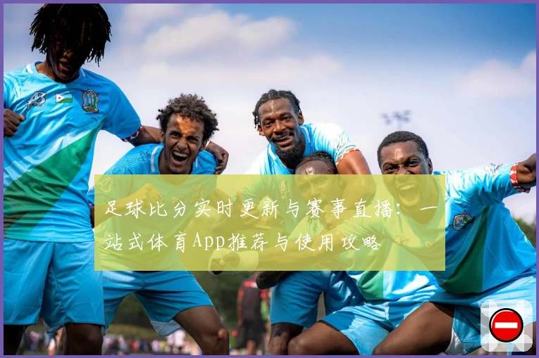 足球比分实时更新与赛事直播:一站式体育App推荐与使用攻略