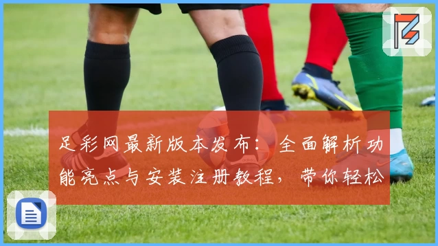足彩网最新版本发布：全面解析功能亮点与安装注册教程，带你轻松掌握使用技巧