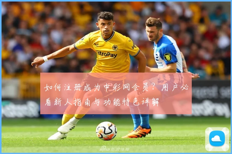 如何注册成为中彩网会员?用户必看新人指南与功能特色详解