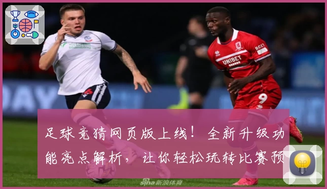 足球竞猜网页版上线！全新升级功能亮点解析，让你轻松玩转比赛预测