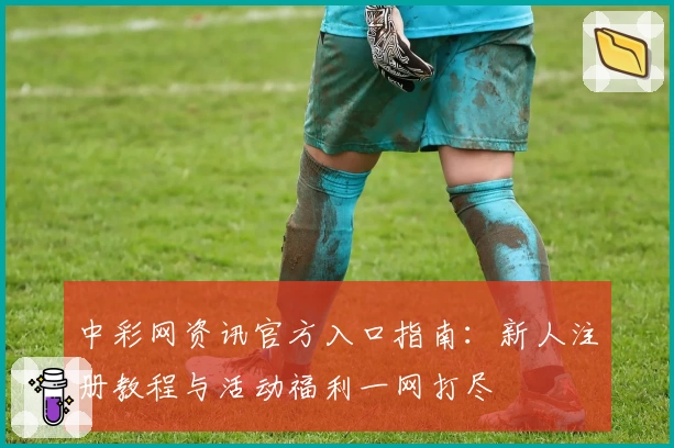 中彩网资讯官方入口指南:新人注册教程与活动福利一网打尽