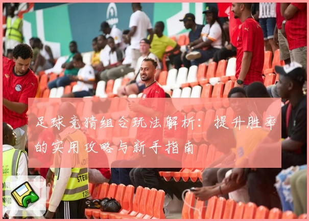 足球竞猜组合玩法解析：提升胜率的实用攻略与新手指南