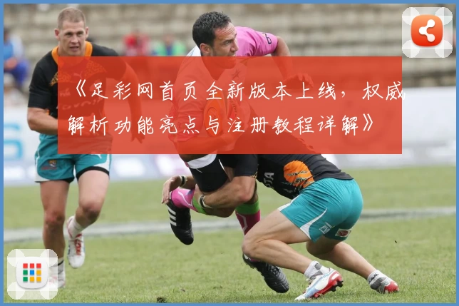 《足彩网首页全新版本上线，权威解析功能亮点与注册教程详解》